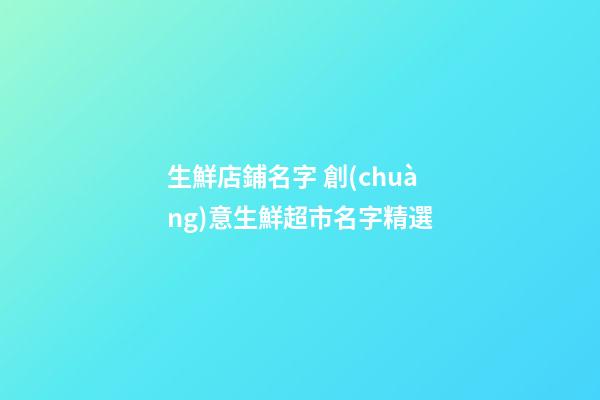 生鮮店鋪名字 創(chuàng)意生鮮超市名字精選-第1張-店鋪起名-玄機(jī)派